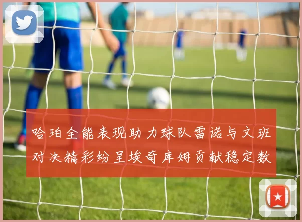 哈珀全能表现助力球队雷诺与文班对决精彩纷呈埃奇库姆贡献稳定数据