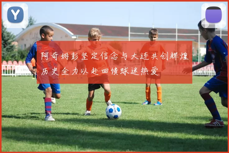 阿奇姆彭坚定信念与大连共创辉煌历史全力以赴回馈球迷热爱