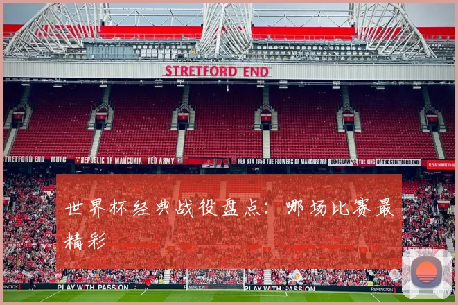 世界杯经典战役盘点：哪场比赛最精彩