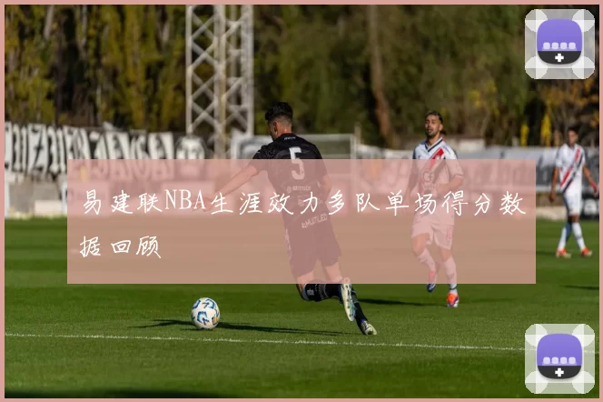 易建联NBA生涯效力多队单场得分数据回顾