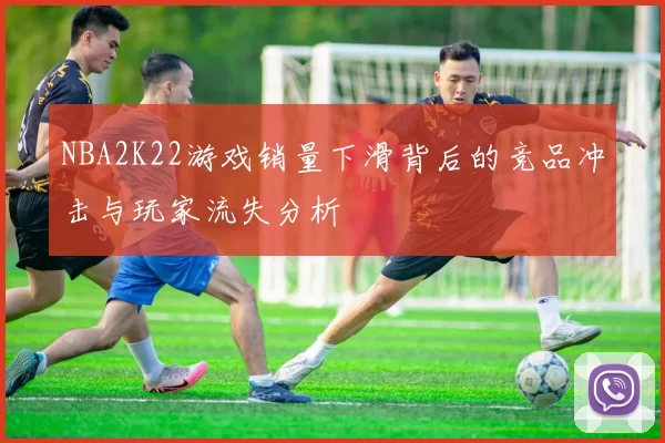 NBA2K22游戏销量下滑背后的竞品冲击与玩家流失分析