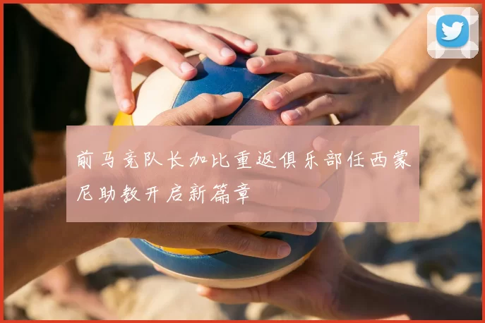 前马竞队长加比重返俱乐部任西蒙尼助教开启新篇章