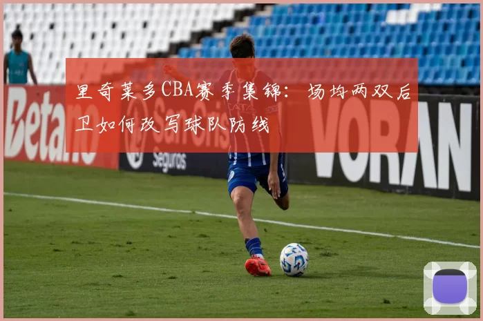 里奇莱多CBA赛季集锦：场均两双后卫如何改写球队防线