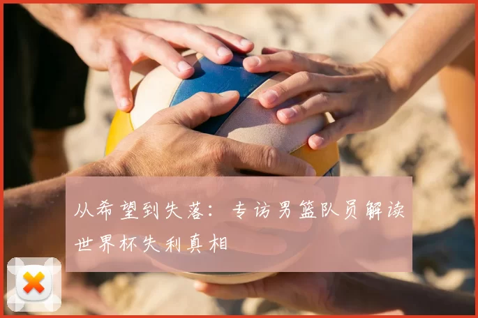 从希望到失落：专访男篮队员解读世界杯失利真相