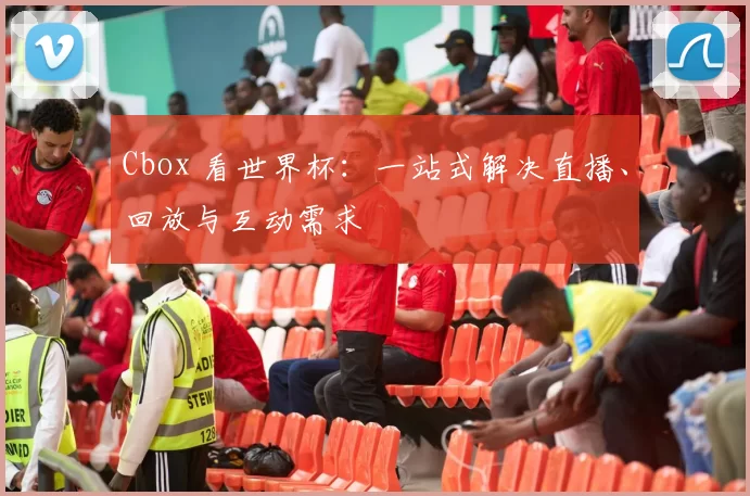 Cbox 看世界杯：一站式解决直播、回放与互动需求