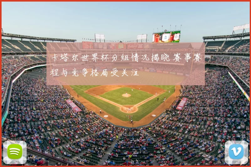 卡塔尔世界杯分组情况揭晓 赛事赛程与竞争格局受关注