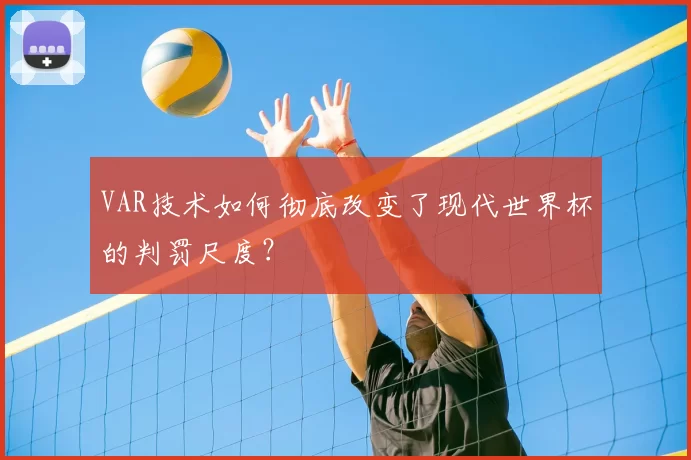 VAR技术如何彻底改变了现代世界杯的判罚尺度？