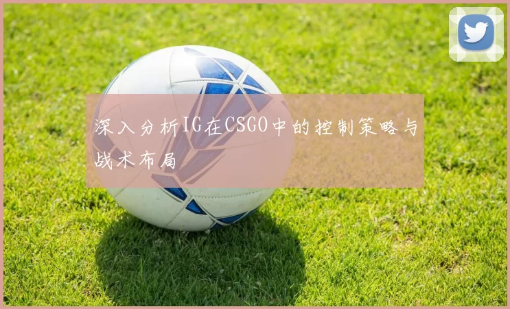 深入分析IG在CSGO中的控制策略与战术布局