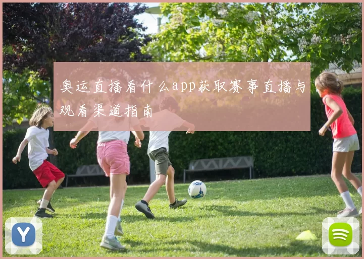 奥运直播看什么app获取赛事直播与观看渠道指南