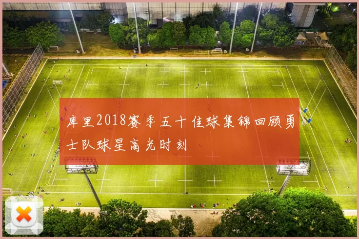 库里2018赛季五十佳球集锦回顾勇士队球星高光时刻