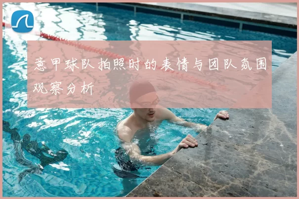 意甲球队拍照时的表情与团队氛围观察分析