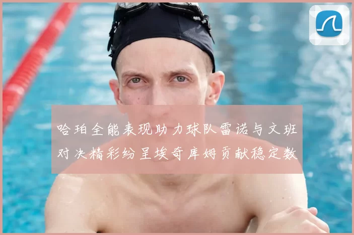 哈珀全能表现助力球队雷诺与文班对决精彩纷呈埃奇库姆贡献稳定数据