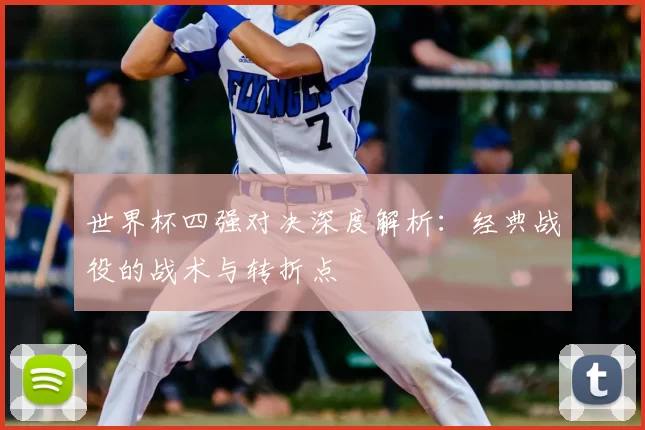 世界杯四强对决深度解析：经典战役的战术与转折点