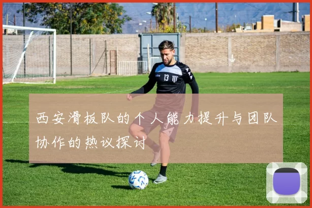 西安滑板队的个人能力提升与团队协作的热议探讨