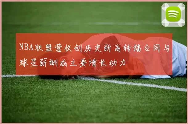 NBA联盟营收创历史新高转播合同与球星薪酬成主要增长动力