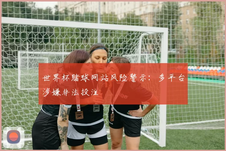 世界杯赌球网站风险警示：多平台涉嫌非法投注