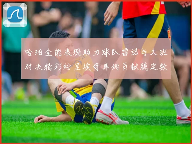 哈珀全能表现助力球队雷诺与文班对决精彩纷呈埃奇库姆贡献稳定数据