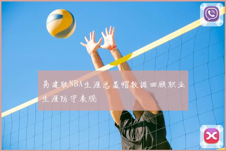 易建联NBA生涯总盖帽数据回顾职业生涯防守表现