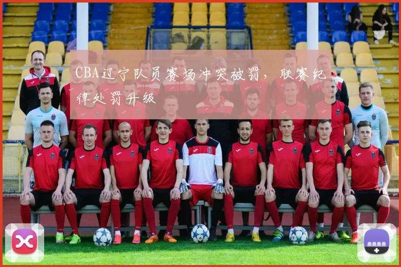 CBA辽宁队员赛场冲突被罚，联赛纪律处罚升级