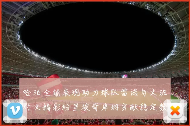 哈珀全能表现助力球队雷诺与文班对决精彩纷呈埃奇库姆贡献稳定数据