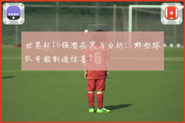 世界杯16强潜在黑马分析：哪些球队可能制造惊喜？