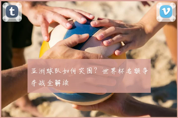 亚洲球队如何突围？世界杯名额争夺战全解读