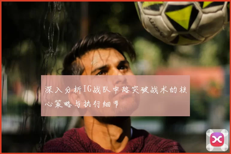 深入分析IG战队中路突破战术的核心策略与执行细节