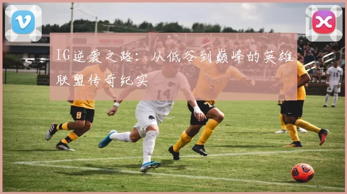 IG逆袭之路:从低谷到巅峰的英雄联盟传奇纪实