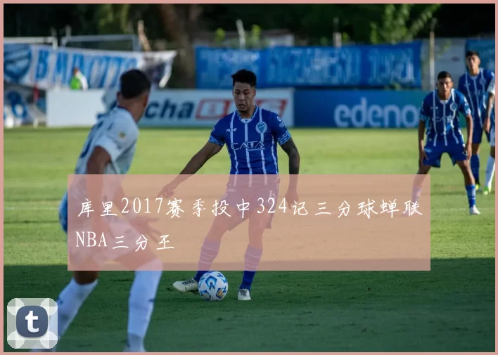库里2017赛季投中324记三分球蝉联NBA三分王