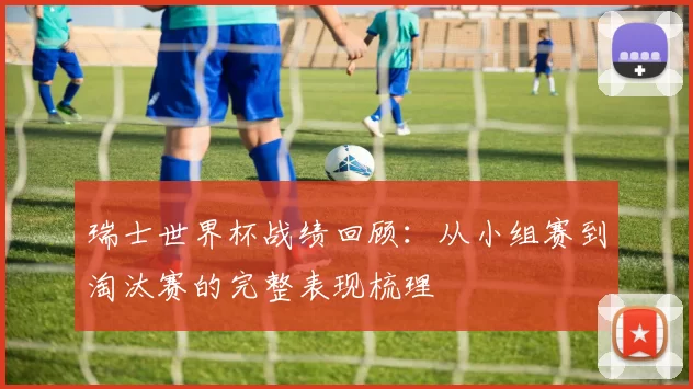 瑞士世界杯战绩回顾：从小组赛到淘汰赛的完整表现梳理