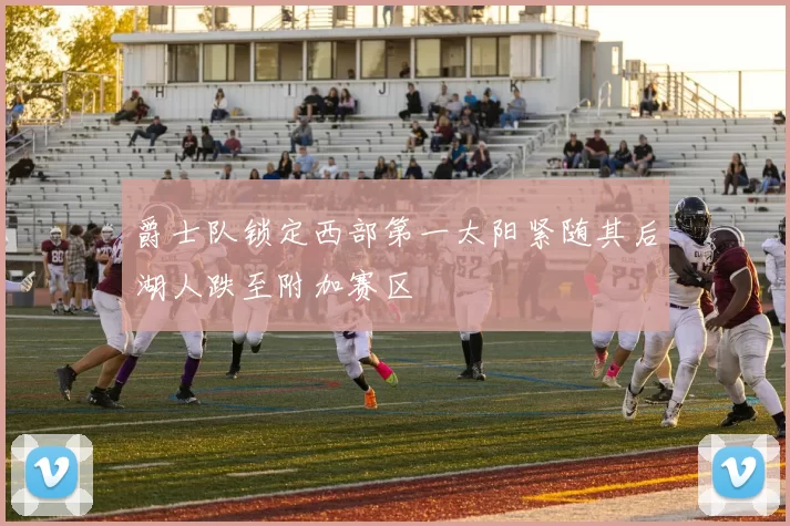爵士队锁定西部第一太阳紧随其后湖人跌至附加赛区
