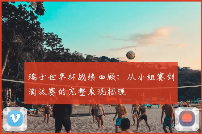 瑞士世界杯战绩回顾:从小组赛到淘汰赛的完整表现梳理