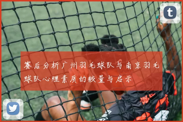 赛后分析广州羽毛球队与南京羽毛球队心理素质的较量与启示