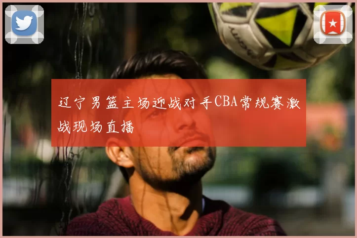 辽宁男篮主场迎战对手CBA常规赛激战现场直播