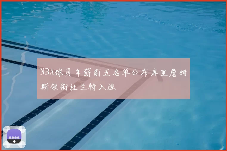 NBA球员年薪前五名单公布库里詹姆斯领衔杜兰特入选