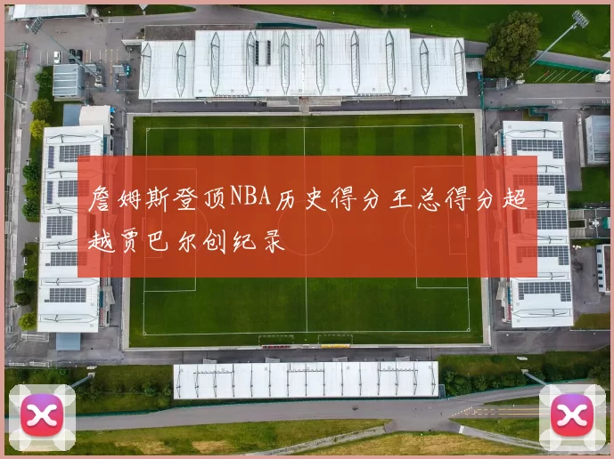 詹姆斯登顶NBA历史得分王总得分超越贾巴尔创纪录