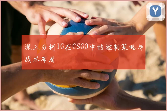 深入分析IG在CSGO中的控制策略与战术布局
