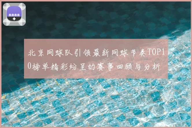 北京网球队引领最新网球节奏TOP10榜单精彩纷呈的赛事回顾与分析