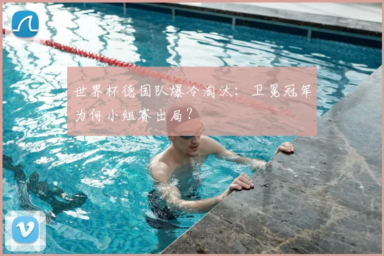 世界杯德国队爆冷淘汰：卫冕冠军为何小组赛出局？