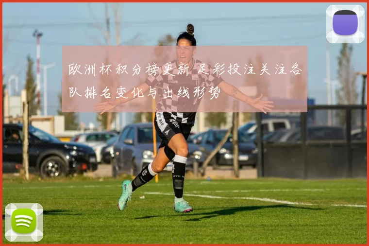 欧洲杯积分榜更新 足彩投注关注各队排名变化与出线形势