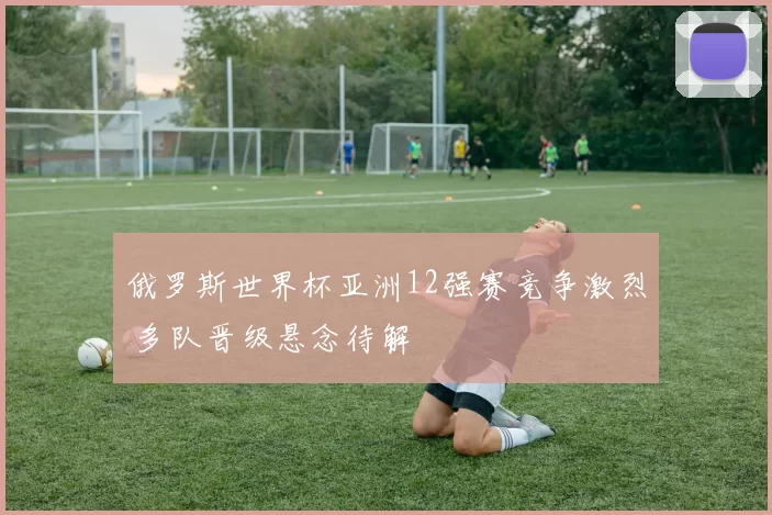 俄罗斯世界杯亚洲12强赛竞争激烈 多队晋级悬念待解