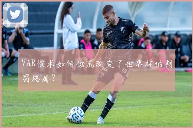 VAR技术如何彻底改变了世界杯的判罚格局？