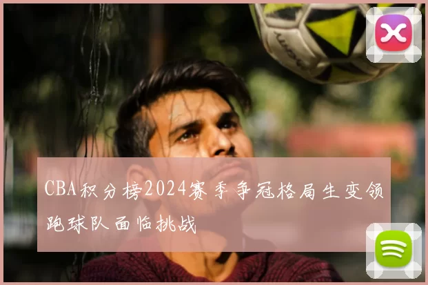 CBA积分榜2024赛季争冠格局生变领跑球队面临挑战