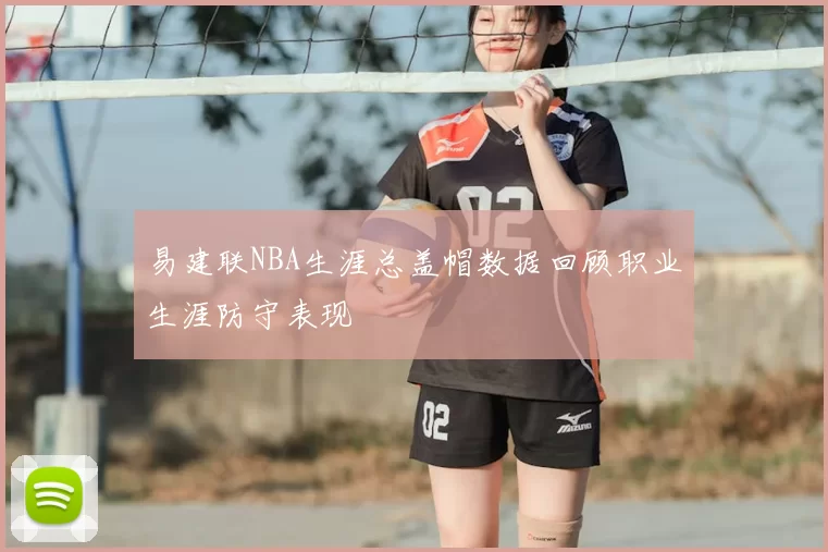 易建联NBA生涯总盖帽数据回顾职业生涯防守表现