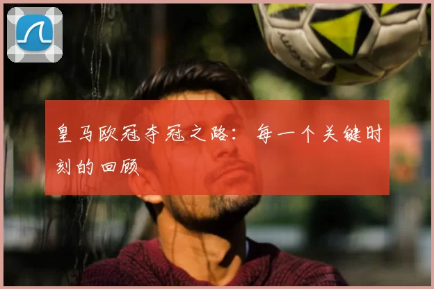 皇马欧冠夺冠之路：每一个关键时刻的回顾