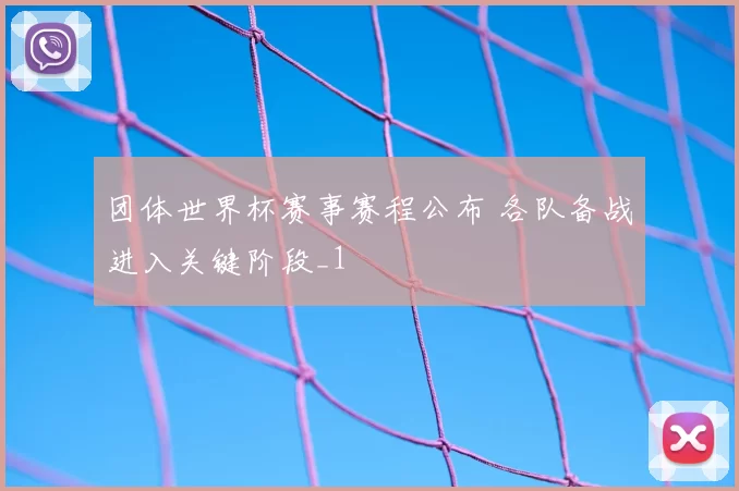 团体世界杯赛事赛程公布 各队备战进入关键阶段_1